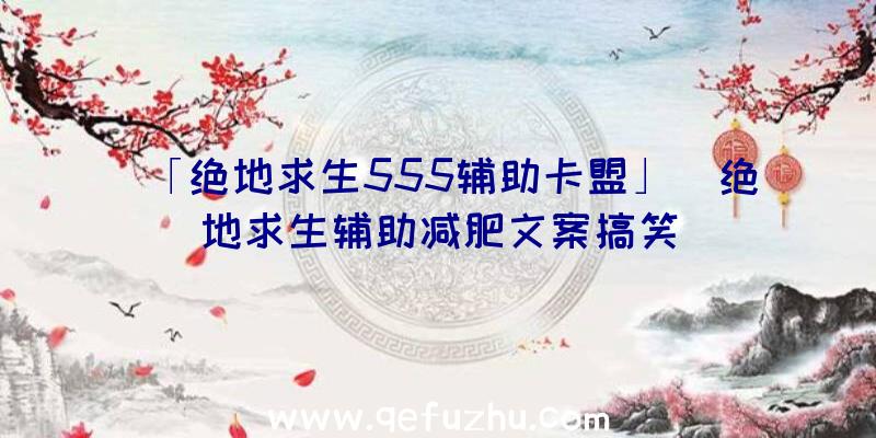 「绝地求生555辅助卡盟」|绝地求生辅助减肥文案搞笑